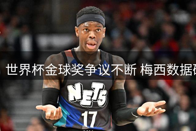 世界杯金球奖争议不断 梅西数据碾压却无缘殊荣