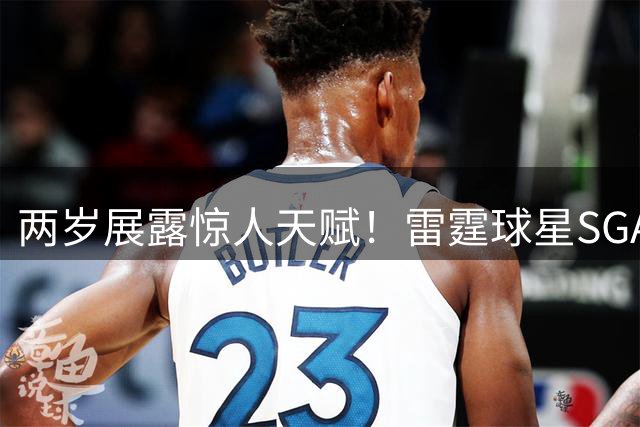 两岁展露惊人天赋！雷霆球星SGA幼时协调性获医生盛赞