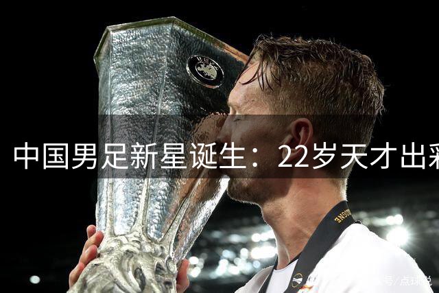 中国男足新星诞生：22岁天才出彩，打爆当红国脚，前途不可限量