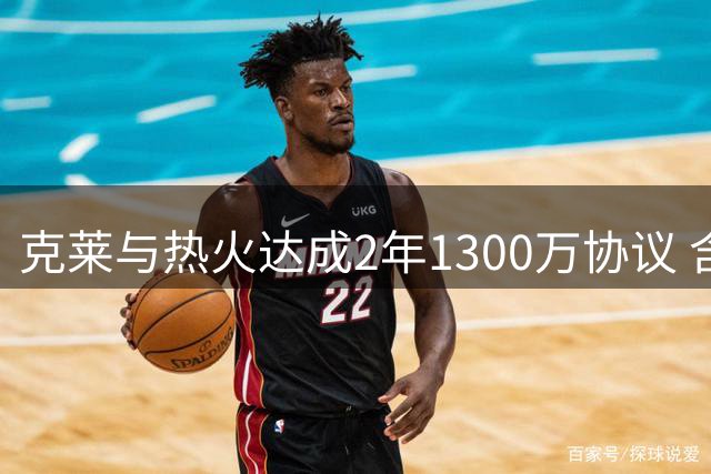 克莱与热火达成2年1300万协议 含第二年球员选项