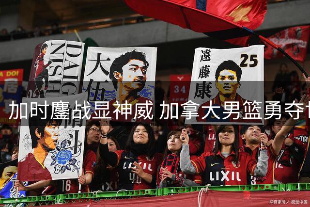 加时鏖战显神威 加拿大男篮勇夺世界杯季军