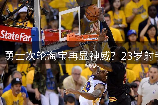 勇士次轮淘宝再显神威？23岁射手夏联三分准星近五成引热议