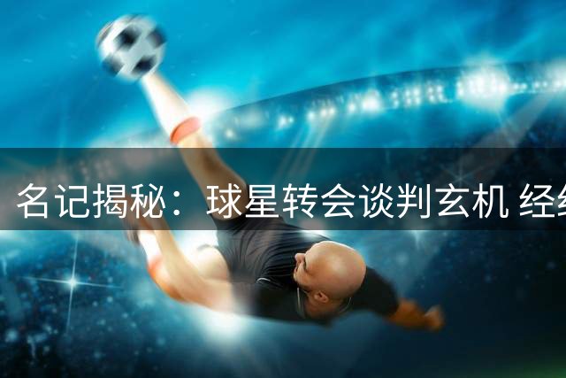 名记揭秘：球星转会谈判玄机 经纪公司角色转变解析
