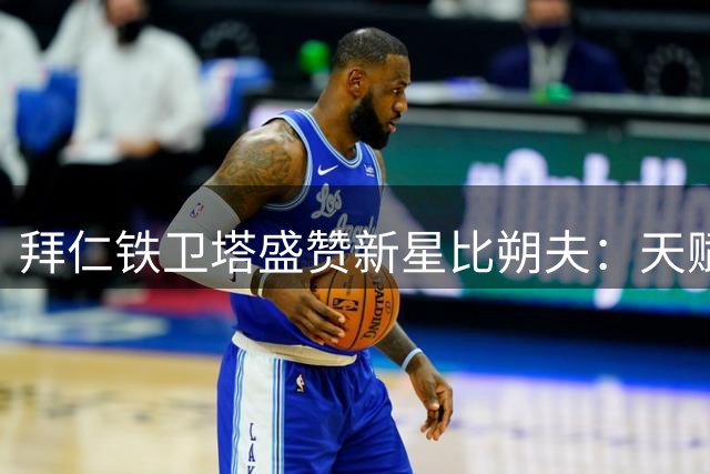 拜仁铁卫塔盛赞新星比朔夫：天赋异禀的明日之星需靠汗水铸就