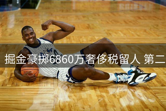 掘金豪掷6860万奢侈税留人 第二土豪线压力骤增