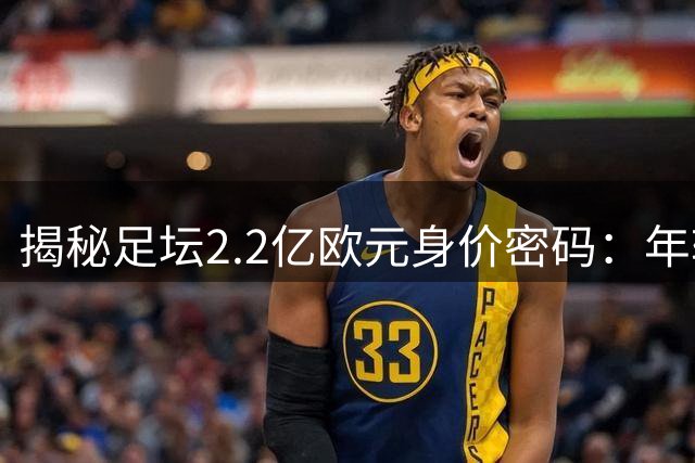 揭秘足坛2.2亿欧元身价密码：年轻天赋与大赛表现如何塑造球员估值