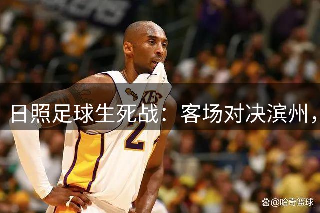 日照足球生死战：客场对决滨州，冲击季后赛关键一役