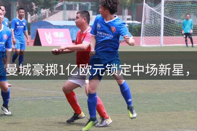 曼城豪掷1亿欧元锁定中场新星，布阿迪转会即将尘埃落定