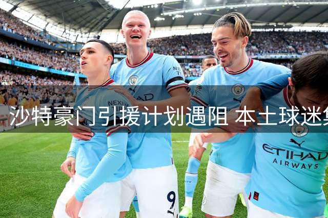 沙特豪门引援计划遇阻 本土球迷集体抵制萨拉赫转会传闻