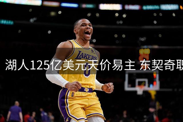 湖人125亿美元天价易主 东契奇职业生涯三度经历老板更迭