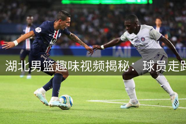 湖北男篮趣味视频揭秘：球员走路姿势暗藏得分玄机