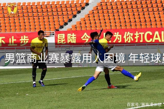男篮商业赛暴露用人困境 年轻球员何时能挑大梁