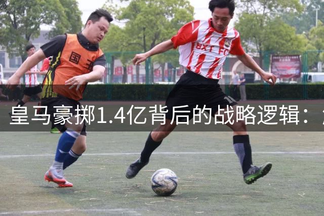 皇马豪掷1.4亿背后的战略逻辑：解码迪奥曼德的自由人价值