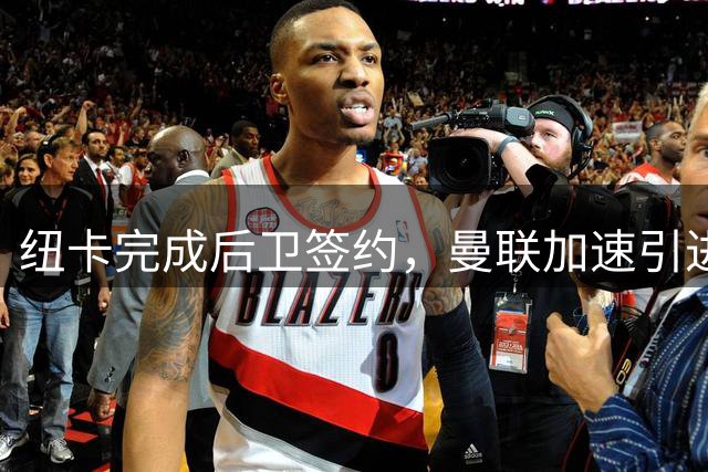 纽卡完成后卫签约，曼联加速引进霍尔进程