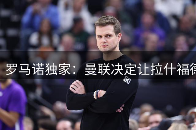 罗马诺独家：曼联决定让拉什福德穿14号，此前10号已被库尼亚占据