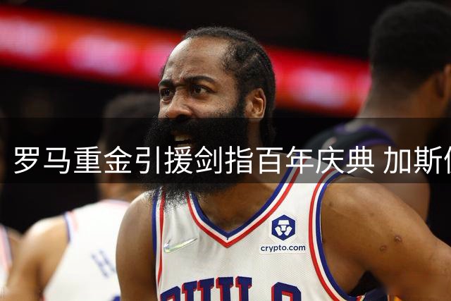 罗马重金引援剑指百年庆典 加斯佩里尼面临巨大执教压力