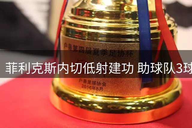 菲利克斯内切低射建功 助球队3球完胜对手