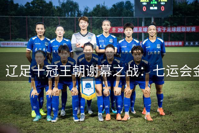 辽足十冠王朝谢幕之战：七运会金牌背后的职业化前夜