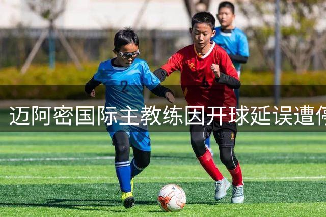 迈阿密国际主教练因开球延误遭停赛处罚