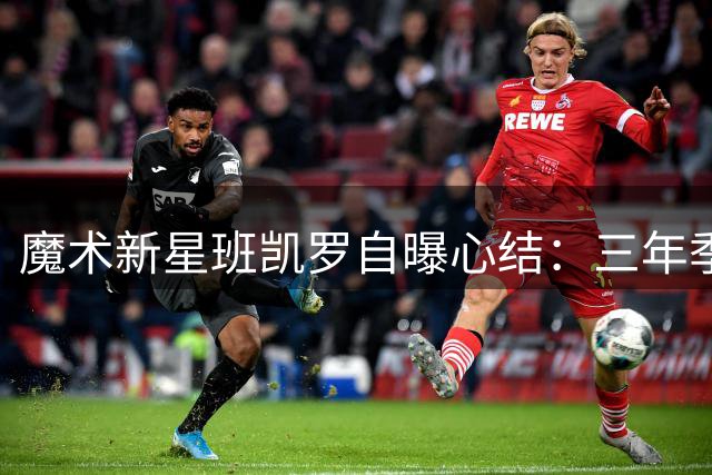 魔术新星班凯罗自曝心结：三年季后赛首轮魔咒如何破解？