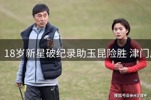 18岁新星破纪录助玉昆险胜 津门虎欲主场延续连胜势头