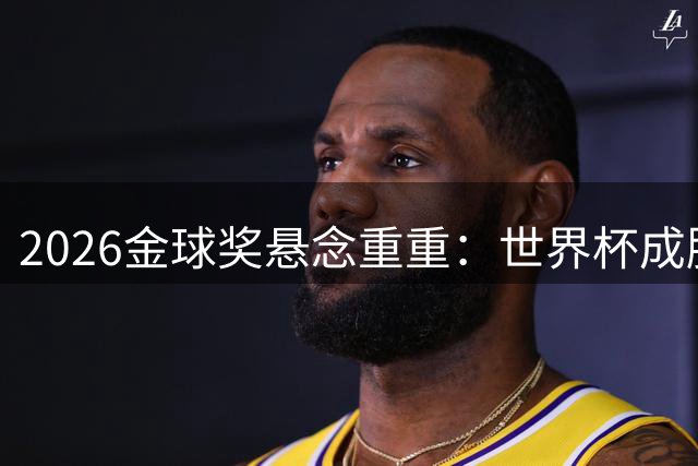 2026金球奖悬念重重：世界杯成胜负手，亚马尔凯恩领跑