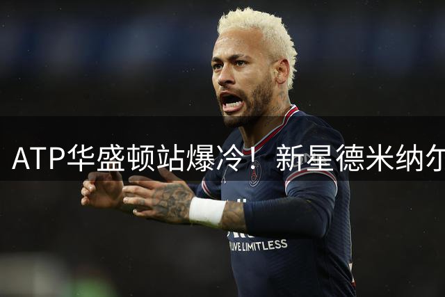ATP华盛顿站爆冷！新星德米纳尔直落两盘击败网坛传奇休伊特