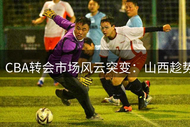 CBA转会市场风云突变：山西趁势抢胡金秋 上海因外援禁药案错失良机