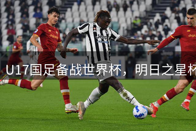 U17国足备战世界杯，明日之星杯迎战国际强队